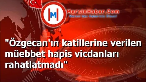 "Özgecan'ın katillerine verilen müebbet hapis vicdanları rahatlatmadı"