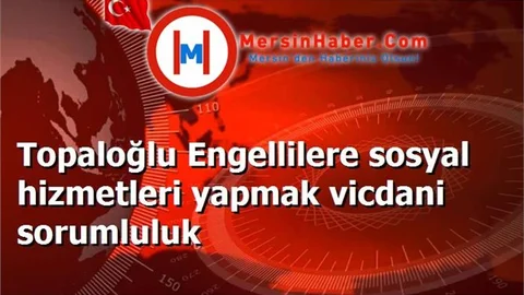 Topaloğlu Engellilere sosyal hizmetleri yapmak vicdani sorumluluk
