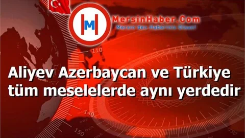 Aliyev Azerbaycan ve Türkiye tüm meselelerde aynı yerdedir