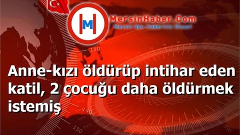 Anne-kızı öldürüp intihar eden katil, 2 çocuğu daha öldürmek istemiş