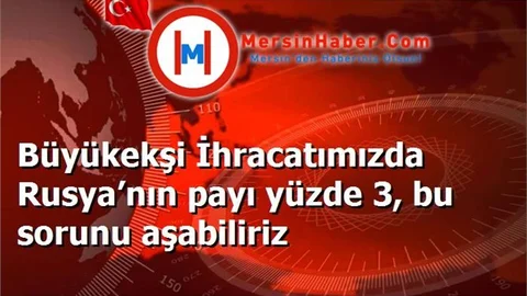 Büyükekşi İhracatımızda Rusya’nın payı yüzde 3, bu sorunu aşabiliriz