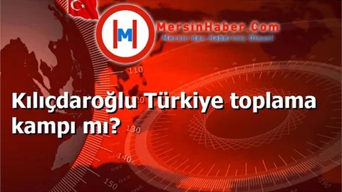 Kılıçdaroğlu Türkiye toplama kampı mı?