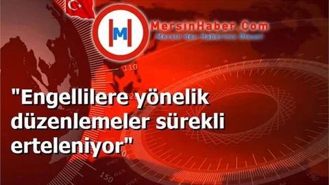 "Engellilere yönelik düzenlemeler sürekli erteleniyor"