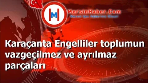 Karaçanta Engelliler toplumun vazgeçilmez ve ayrılmaz parçaları