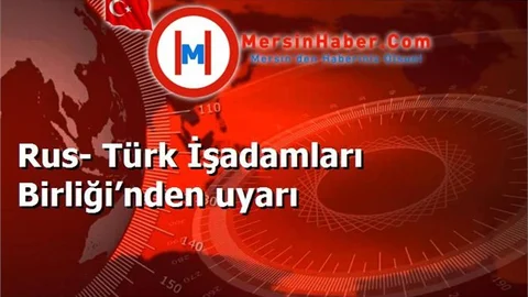 Rus- Türk İşadamları Birliği’nden uyarı