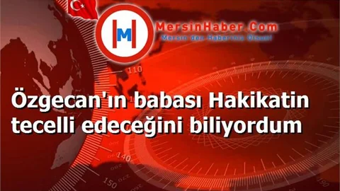 Özgecan'ın babası Hakikatin tecelli edeceğini biliyordum