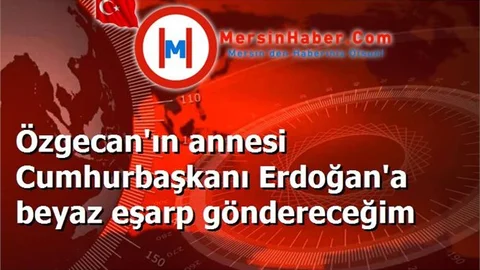 Özgecan'ın annesi Cumhurbaşkanı Erdoğan'a beyaz eşarp göndereceğim