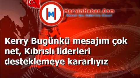 Kerry Bugünkü mesajım çok net, Kıbrıslı liderleri desteklemeye kararlıyız