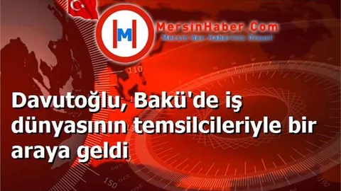 Davutoğlu, Bakü'de iş dünyasının temsilcileriyle bir araya geldi