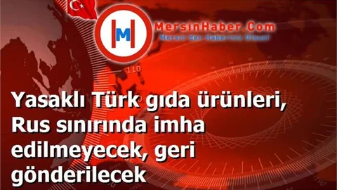 Yasaklı Türk gıda ürünleri, Rus sınırında imha edilmeyecek, geri gönderilecek