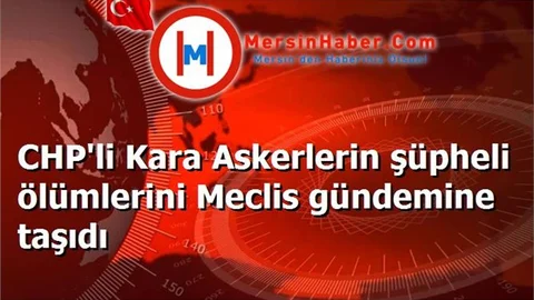 CHP'li Kara Askerlerin şüpheli ölümlerini Meclis gündemine taşıdı