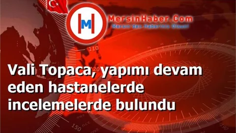 Vali Topaca, yapımı devam eden hastanelerde incelemelerde bulundu