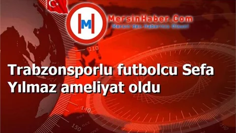 Trabzonsporlu futbolcu Sefa Yılmaz ameliyat oldu