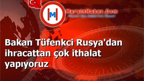 Bakan Tüfenkci Rusya'dan ihracattan çok ithalat yapıyoruz