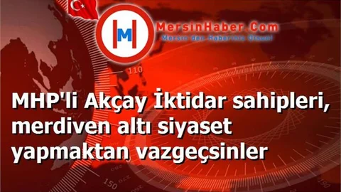 MHP'li Akçay İktidar sahipleri, merdiven altı siyaset yapmaktan vazgeçsinler