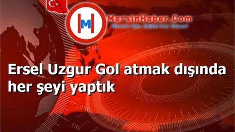 Ersel Uzgur Gol atmak dışında her şeyi yaptık