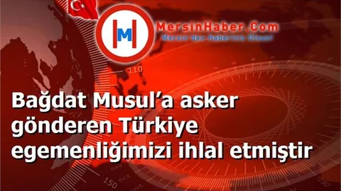 Bağdat Musul’a asker gönderen Türkiye egemenliğimizi ihlal etmiştir