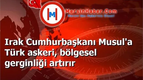 Irak Cumhurbaşkanı Musul'a Türk askeri, bölgesel gerginliği artırır