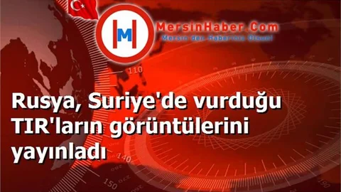 Rusya, Suriye'de vurduğu TIR'ların görüntülerini yayınladı