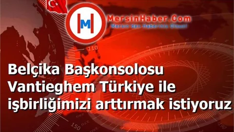 Belçika Başkonsolosu Vantieghem Türkiye ile işbirliğimizi arttırmak istiyoruz