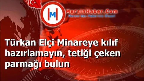 Türkan Elçi Minareye kılıf hazırlamayın, tetiği çeken parmağı bulun