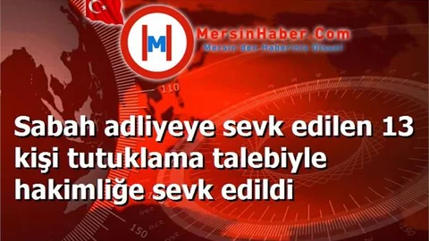 Sabah adliyeye sevk edilen 13 kişi tutuklama talebiyle hakimliğe sevk edildi