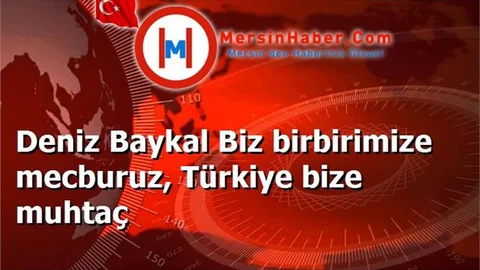 Deniz Baykal Biz birbirimize mecburuz, Türkiye bize muhtaç