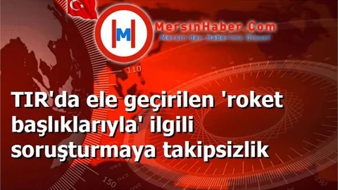 TIR'da ele geçirilen 'roket başlıklarıyla' ilgili soruşturmaya takipsizlik