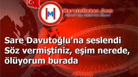 Sare Davutoğlu'na seslendi Söz vermiştiniz, eşim nerede, ölüyorum burada