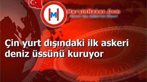 Çin yurt dışındaki ilk askeri deniz üssünü kuruyor