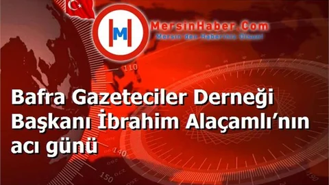 Bafra Gazeteciler Derneği Başkanı İbrahim Alaçamlı’nın acı günü