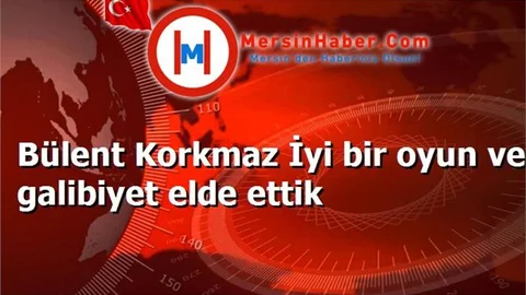 Bülent Korkmaz İyi bir oyun ve galibiyet elde ettik