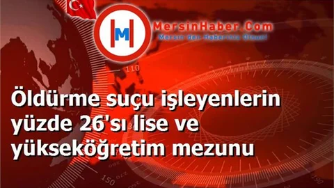 Öldürme suçu işleyenlerin yüzde 26'sı lise ve yükseköğretim mezunu