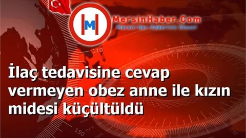 İlaç tedavisine cevap vermeyen obez anne ile kızın midesi küçültüldü