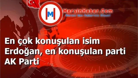 En çok konuşulan isim Erdoğan, en konuşulan parti AK Parti
