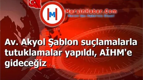 Av. Akyol Şablon suçlamalarla tutuklamalar yapıldı, AİHM'e gideceğiz