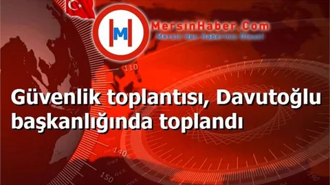 Güvenlik toplantısı, Davutoğlu başkanlığında toplandı