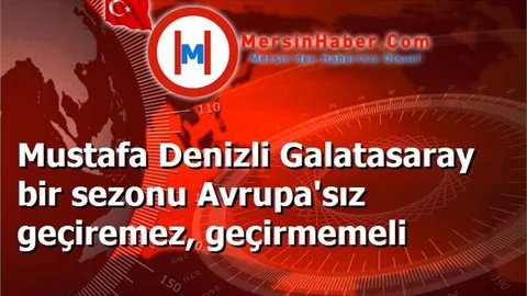 Mustafa Denizli Galatasaray bir sezonu Avrupa'sız geçiremez, geçirmemeli