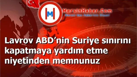 Lavrov ABD’nin Suriye sınırını kapatmaya yardım etme niyetinden memnunuz