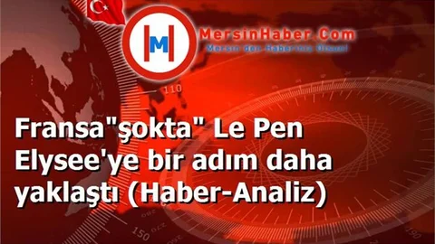 Fransa"şokta" Le Pen Elysee'ye bir adım daha yaklaştı (Haber-Analiz)