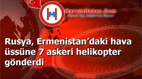 Rusya, Ermenistan’daki hava üssüne 7 askeri helikopter gönderdi
