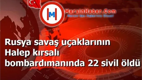 Rusya savaş uçaklarının Halep kırsalı bombardımanında 22 sivil öldü