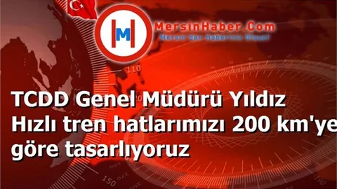 TCDD Genel Müdürü Yıldız Hızlı tren hatlarımızı 200 km'ye göre tasarlıyoruz