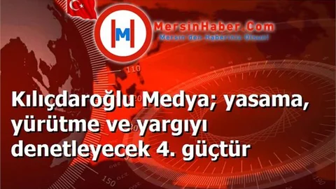 Kılıçdaroğlu Medya; yasama, yürütme ve yargıyı denetleyecek 4. güçtür