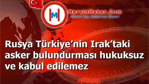Rusya Türkiye’nin Irak’taki asker bulundurması hukuksuz ve kabul edilemez