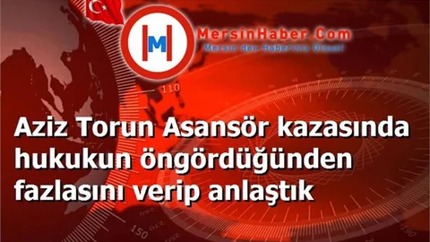 Aziz Torun Asansör kazasında hukukun öngördüğünden fazlasını verip anlaştık