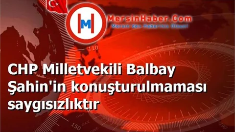 CHP Milletvekili Balbay Şahin'in konuşturulmaması saygısızlıktır