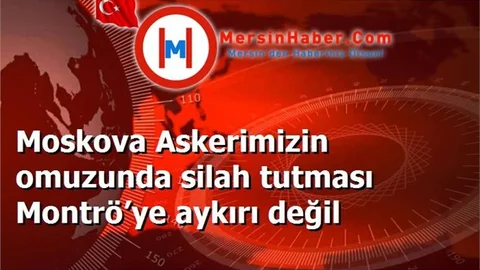 Moskova Askerimizin omuzunda silah tutması Montrö’ye aykırı değil