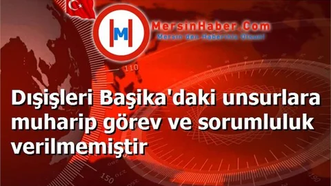 Dışişleri Başika'daki unsurlara muharip görev ve sorumluluk verilmemiştir