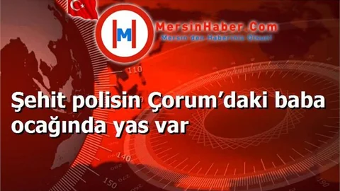 Şehit polisin Çorum’daki baba ocağında yas var